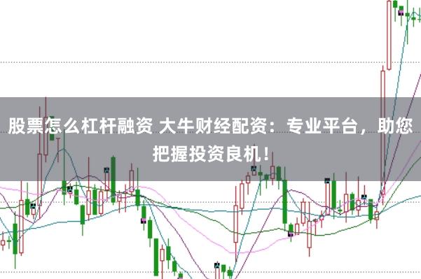 股票怎么杠杆融资 大牛财经配资：专业平台，助您把握投资良机！