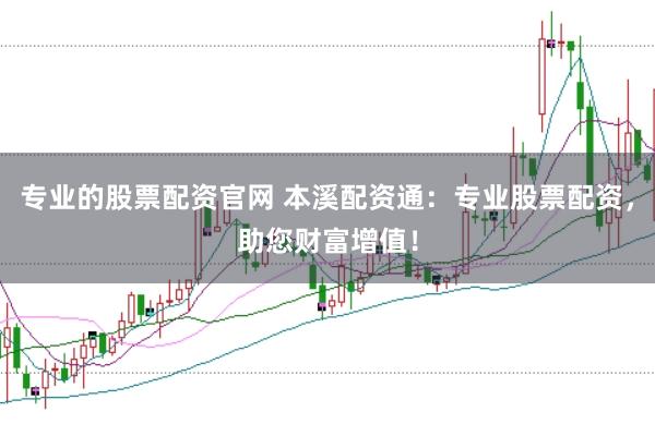 专业的股票配资官网 本溪配资通：专业股票配资，助您财富增值！