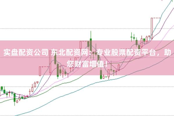 实盘配资公司 东北配资网：专业股票配资平台，助您财富增值！