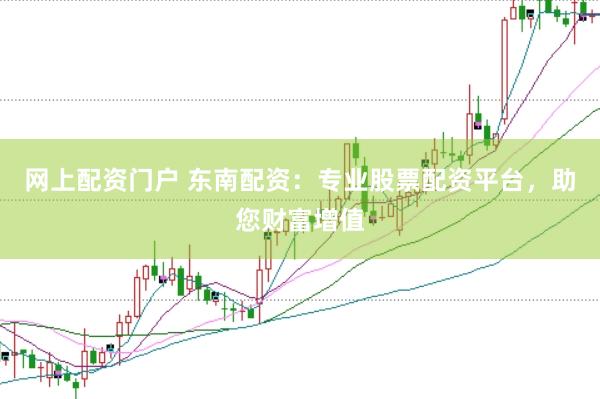 网上配资门户 东南配资：专业股票配资平台，助您财富增值