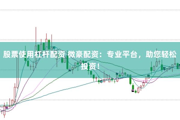股票使用杠杆配资 微豪配资：专业平台，助您轻松投资！