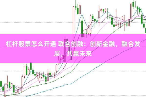 杠杆股票怎么开通 联合创融：创新金融，融合发展，共赢未来