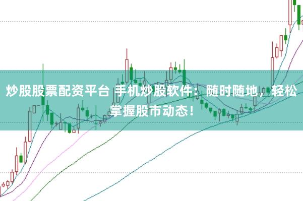 炒股股票配资平台 手机炒股软件：随时随地，轻松掌握股市动态！