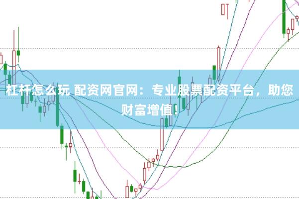 杠杆怎么玩 配资网官网：专业股票配资平台，助您财富增值！