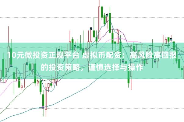 10元微投资正规平台 虚拟币配资：高风险高回报的投资策略，谨慎选择与操作