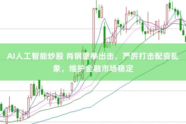 AI人工智能炒股 肖钢重拳出击，严厉打击配资乱象，维护金融市场稳定