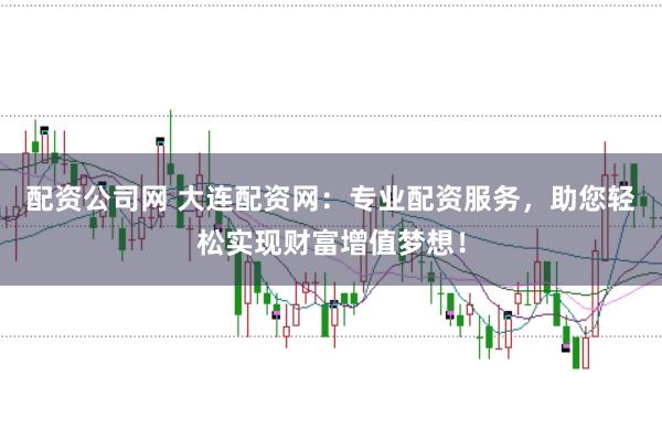 配资公司网 大连配资网：专业配资服务，助您轻松实现财富增值梦想！