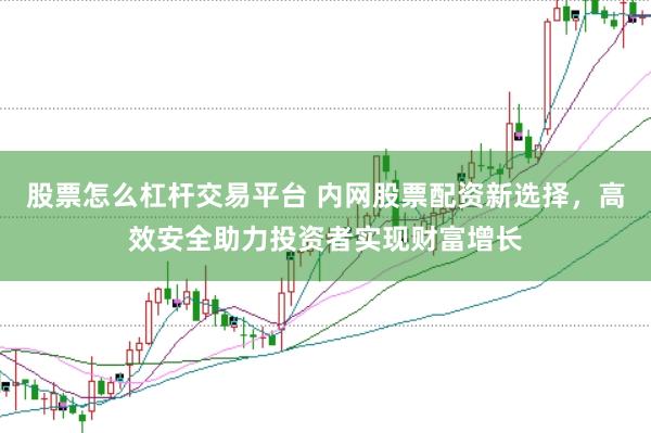 股票怎么杠杆交易平台 内网股票配资新选择，高效安全助力投资者实现财富增长
