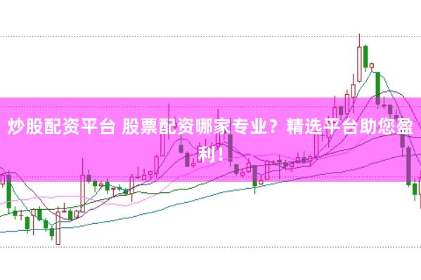 炒股配资平台 股票配资哪家专业？精选平台助您盈利！