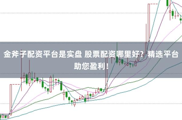 金斧子配资平台是实盘 股票配资哪里好？精选平台助您盈利！