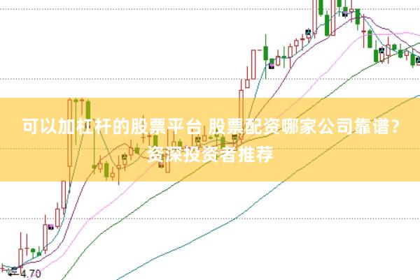 可以加杠杆的股票平台 股票配资哪家公司靠谱？资深投资者推荐