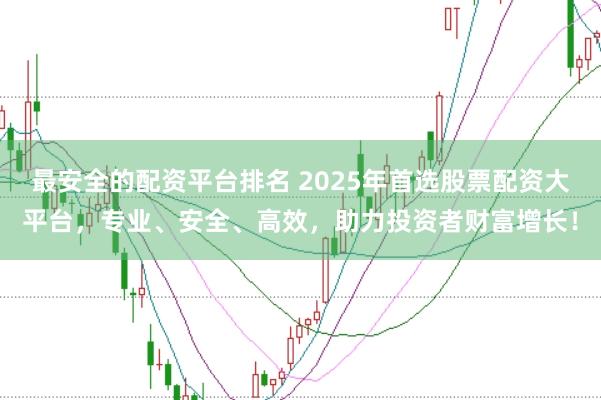 最安全的配资平台排名 2025年首选股票配资大平台，专业、安全、高效，助力投资者财富增长！