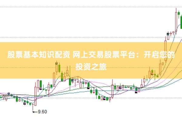 股票基本知识配资 网上交易股票平台：开启您的投资之旅