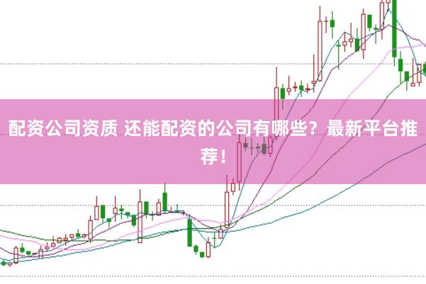配资公司资质 还能配资的公司有哪些？最新平台推荐！