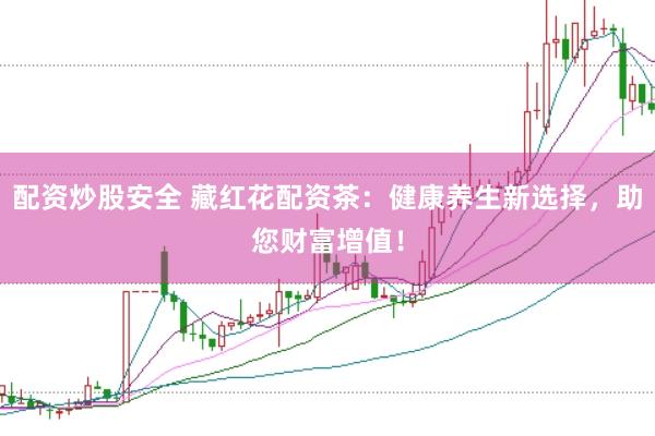 配资炒股安全 藏红花配资茶：健康养生新选择，助您财富增值！