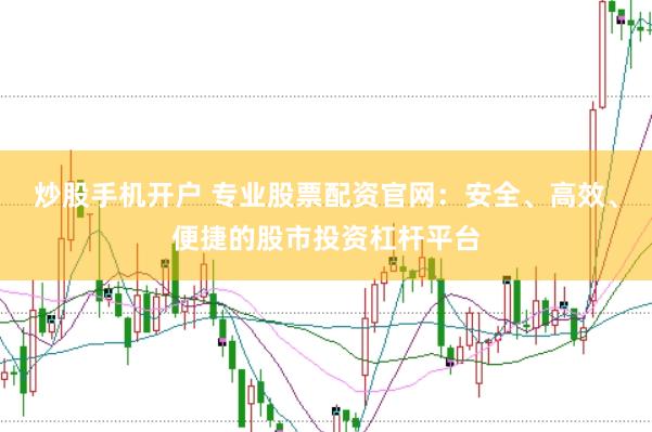 炒股手机开户 专业股票配资官网：安全、高效、便捷的股市投资杠杆平台