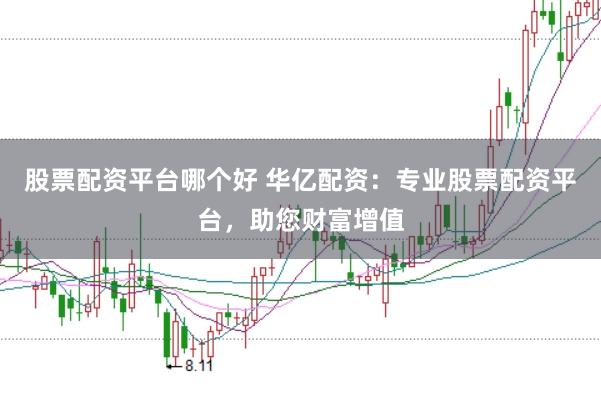 股票配资平台哪个好 华亿配资：专业股票配资平台，助您财富增值