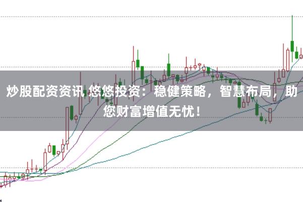 炒股配资资讯 悠悠投资：稳健策略，智慧布局，助您财富增值无忧！