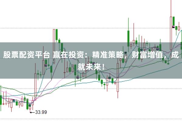 股票配资平台 赢在投资：精准策略，财富增值，成就未来！