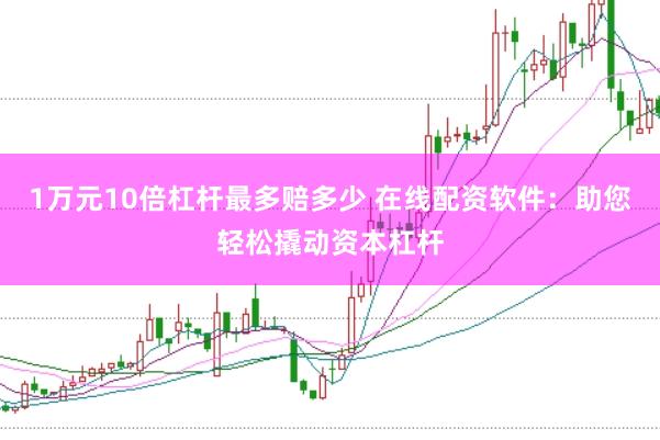 1万元10倍杠杆最多赔多少 在线配资软件：助您轻松撬动资本杠杆