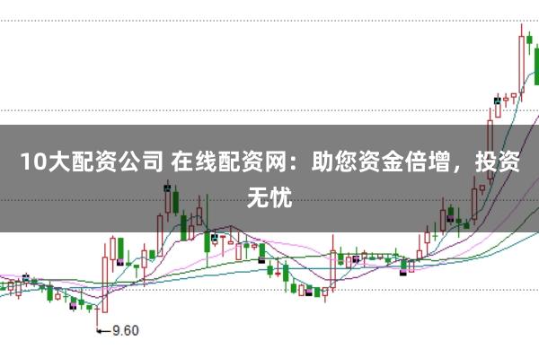 10大配资公司 在线配资网：助您资金倍增，投资无忧