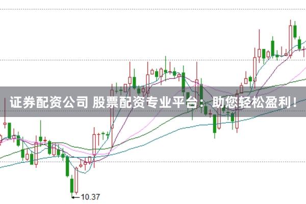 证券配资公司 股票配资专业平台：助您轻松盈利！