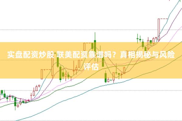实盘配资炒股 联美配资靠谱吗？真相揭秘与风险评估