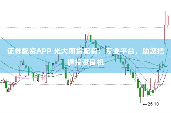 证券配资APP 光大期货配资：专业平台，助您把握投资良机