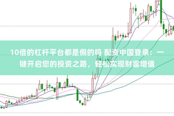 10倍的杠杆平台都是假的吗 配资中国登录：一键开启您的投资之路，轻松实现财富增值