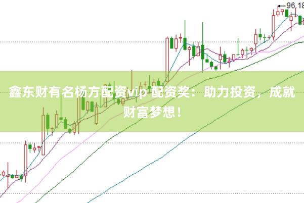 鑫东财有名杨方配资vip 配资奖：助力投资，成就财富梦想！