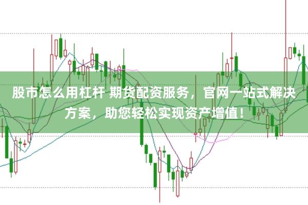 股市怎么用杠杆 期货配资服务，官网一站式解决方案，助您轻松实现资产增值！