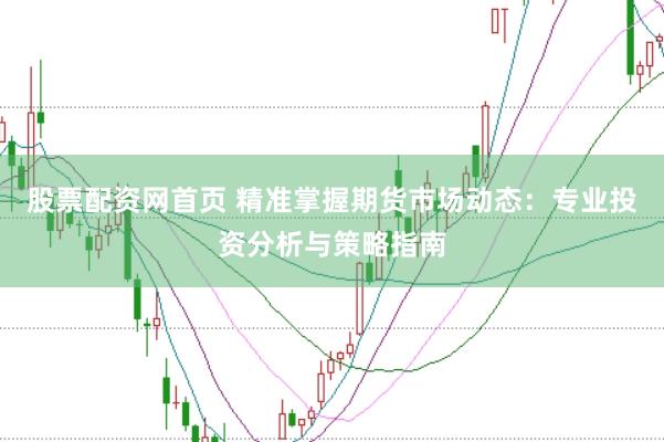股票配资网首页 精准掌握期货市场动态：专业投资分析与策略指南