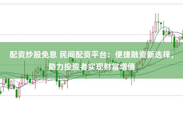 配资炒股免息 民间配资平台：便捷融资新选择，助力投资者实现财富增值
