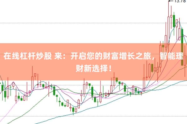在线杠杆炒股 来：开启您的财富增长之旅，智能理财新选择！