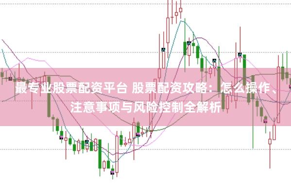 最专业股票配资平台 股票配资攻略：怎么操作、注意事项与风险控制全解析