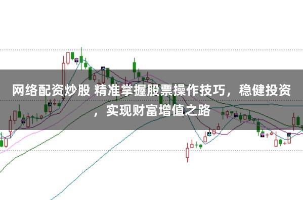 网络配资炒股 精准掌握股票操作技巧，稳健投资，实现财富增值之路