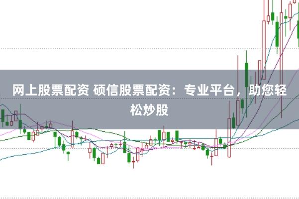 网上股票配资 硕信股票配资：专业平台，助您轻松炒股