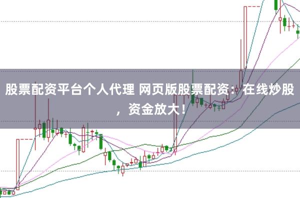 股票配资平台个人代理 网页版股票配资：在线炒股，资金放大！