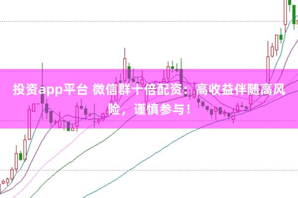 投资app平台 微信群十倍配资：高收益伴随高风险，谨慎参与！