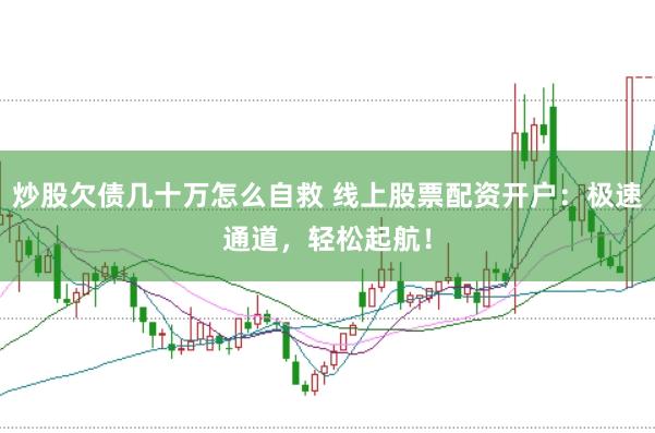 炒股欠债几十万怎么自救 线上股票配资开户：极速通道，轻松起航！