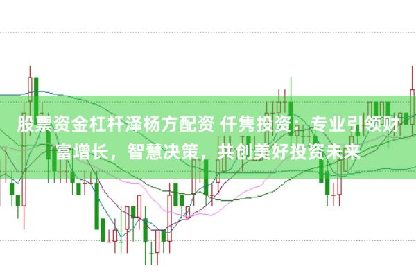 股票资金杠杆泽杨方配资 仟隽投资：专业引领财富增长，智慧决策，共创美好投资未来