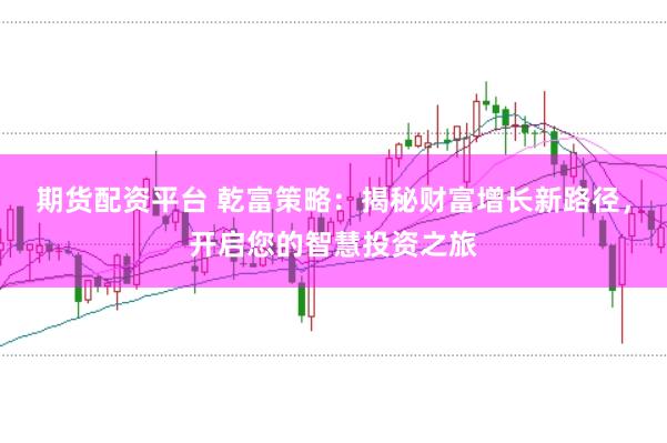 期货配资平台 乾富策略：揭秘财富增长新路径，开启您的智慧投资之旅