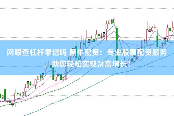 网眼查杠杆靠谱吗 黑牛配资：专业股票配资服务，助您轻松实现财富增长！