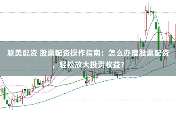 联美配资 股票配资操作指南：怎么办理股票配资，轻松放大投资收益？