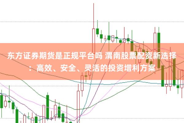 东方证券期货是正规平台吗 渭南股票配资新选择：高效、安全、灵活的投资增利方案