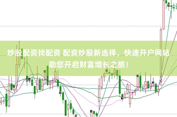 炒股配资找配资 配资炒股新选择，快速开户网站助您开启财富增长之旅！