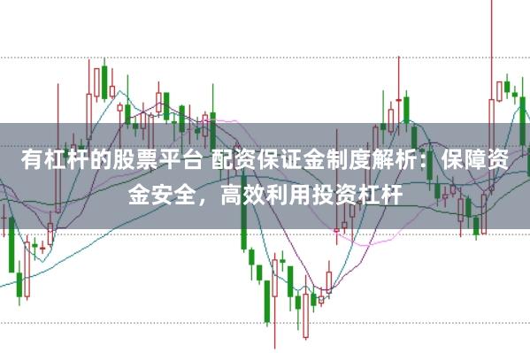有杠杆的股票平台 配资保证金制度解析：保障资金安全，高效利用投资杠杆