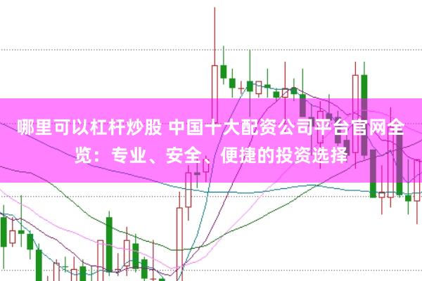 哪里可以杠杆炒股 中国十大配资公司平台官网全览：专业、安全、便捷的投资选择