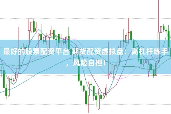 最好的股票配资平台 期货配资虚拟盘：高杠杆练手，风险自担！