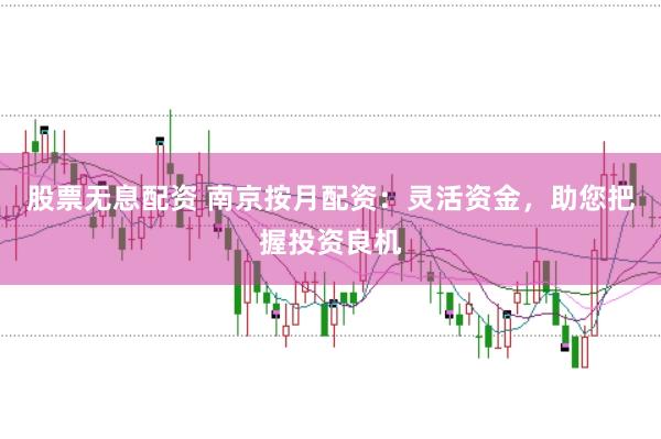 股票无息配资 南京按月配资：灵活资金，助您把握投资良机